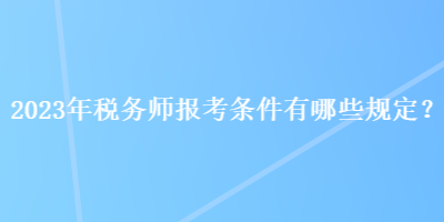 2023年稅務師報考條件有哪些規(guī)定？