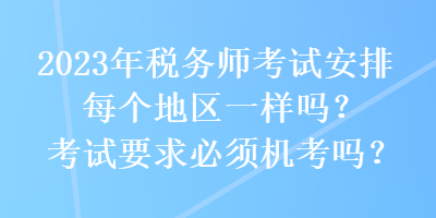2023年稅務(wù)師考試安排每個(gè)地區(qū)一樣嗎？考試要求必須機(jī)考嗎？