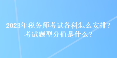 2023年稅務(wù)師考試各科怎么安排？考試題型分值是什么？