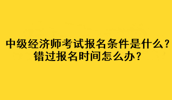 中級經(jīng)濟(jì)師考試報(bào)名條件是什么？錯過報(bào)名時(shí)間怎么辦？