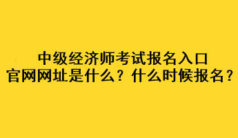 中級經(jīng)濟(jì)師考試報(bào)名入口官網(wǎng)網(wǎng)址是什么？什么時(shí)候報(bào)名？