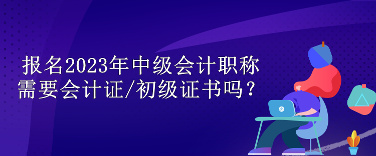 報(bào)名2023年中級(jí)會(huì)計(jì)職稱需要會(huì)計(jì)證/初級(jí)證書嗎？