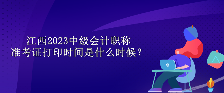 江西2023中級會計職稱準考證打印時間是什么時候？
