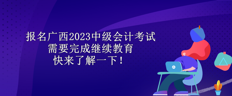 報(bào)名廣西2023中級(jí)會(huì)計(jì)考試需要完成繼續(xù)教育 快來(lái)了解一下！