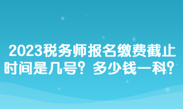 2023稅務(wù)師報(bào)名繳費(fèi)截止時(shí)間是幾號(hào)？多少錢一科？