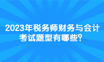 2023年稅務(wù)師財務(wù)與會計考試題型有哪些？