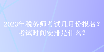 2023年稅務(wù)師考試幾月份報名？考試時間安排是什么？