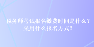 稅務(wù)師考試報(bào)名繳費(fèi)時(shí)間是什么？采用什么報(bào)名方式？
