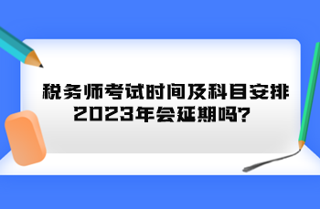 稅務(wù)師考試時間及科目安排2023年會延期嗎？