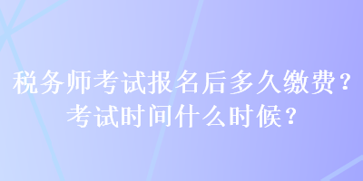 稅務(wù)師考試報(bào)名后多久繳費(fèi)？考試時(shí)間什么時(shí)候？