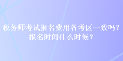稅務(wù)師考試報(bào)名費(fèi)用各考區(qū)一致嗎？報(bào)名時(shí)間什么時(shí)候？