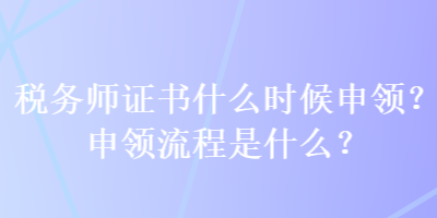 稅務(wù)師證書什么時(shí)候申領(lǐng)？申領(lǐng)流程是什么？