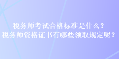 稅務(wù)師考試合格標(biāo)準(zhǔn)是什么？稅務(wù)師資格證書有哪些領(lǐng)取規(guī)定呢？