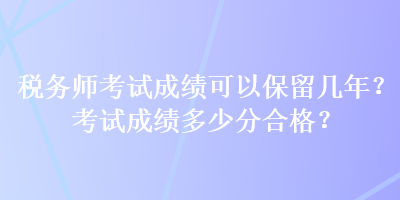 稅務(wù)師考試成績(jī)可以保留幾年？考試成績(jī)多少分合格？