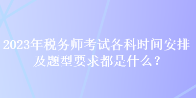 2023年稅務師考試各科時間安排及題型要求都是什么？