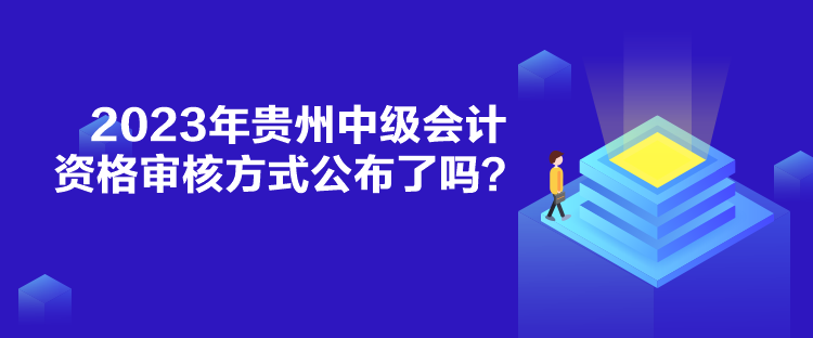 2023年貴州中級(jí)會(huì)計(jì)資格審核方式公布了嗎？
