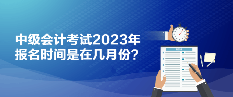 中級(jí)會(huì)計(jì)考試2023年報(bào)名時(shí)間是在幾月份？
