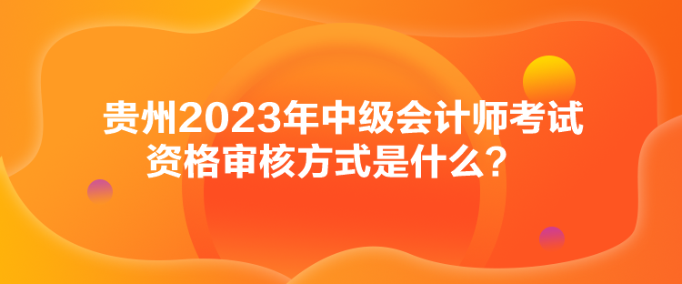 貴州2023年中級會計師考試資格審核方式是什么？