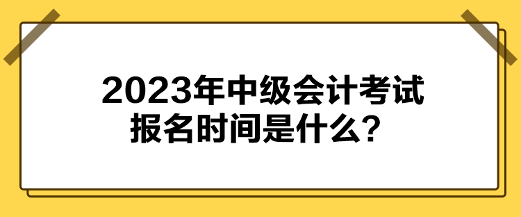 2023年中級會計考試報名時間是什么？