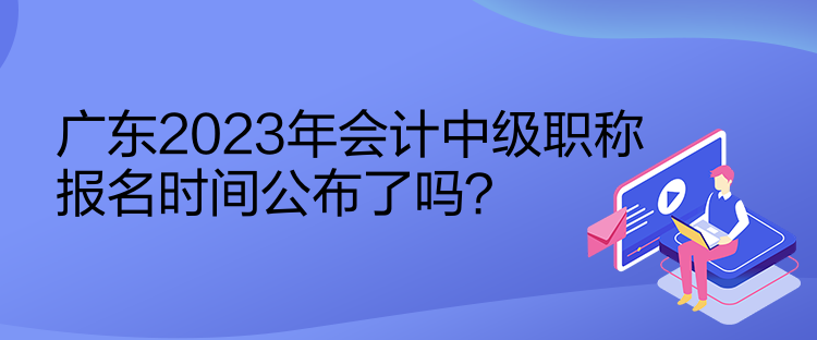 廣東2023年會(huì)計(jì)中級(jí)職稱報(bào)名時(shí)間公布了嗎？