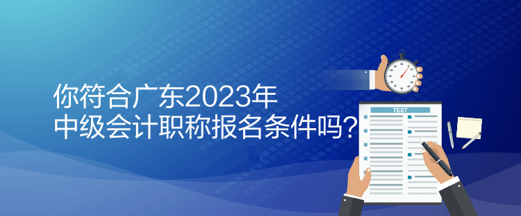 你符合廣東2023年中級會計職稱報名條件嗎？