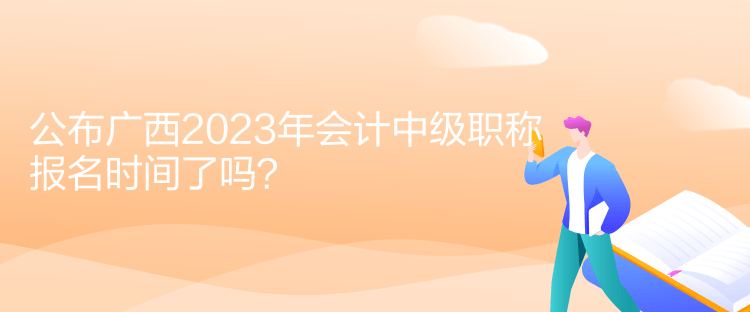 公布廣西2023年會(huì)計(jì)中級(jí)職稱報(bào)名時(shí)間了嗎？