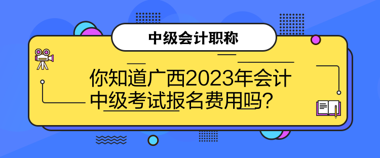 你知道廣西2023年會計中級考試報名費用嗎？