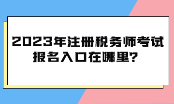 2023年注冊(cè)稅務(wù)師考試報(bào)名入口在哪里？