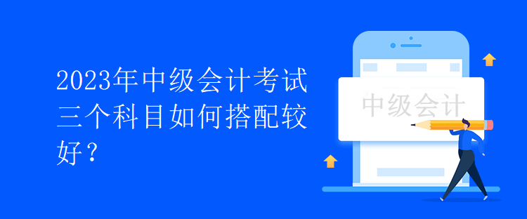2023年中級會計考試三個科目如何搭配較好？