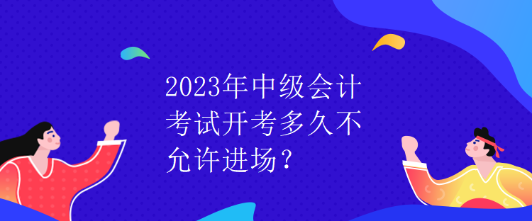2023年中級會計考試開考多久不允許進(jìn)場？