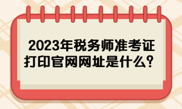 2023年稅務(wù)師準(zhǔn)考證打印官網(wǎng)網(wǎng)址是什么？