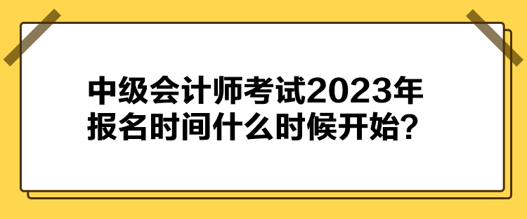 中級會計師考試2023年報名時間什么時候開始？