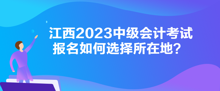 江西2023中級會計(jì)考試報(bào)名如何選擇所在地？