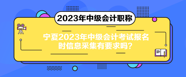 寧夏2023年中級會計考試報名時信息采集有要求嗎？
