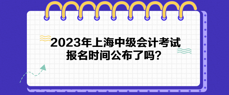2023年上海中級會計考試報名時間公布了嗎？