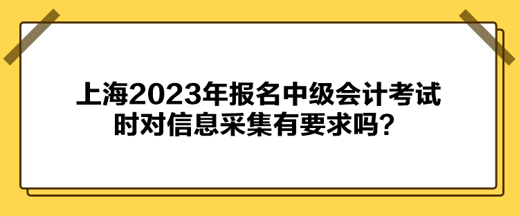 上海2023年報(bào)名中級(jí)會(huì)計(jì)考試時(shí)對(duì)信息采集有要求嗎？