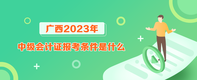 廣西報(bào)考2023年中級(jí)會(huì)計(jì)證的條件是什么？