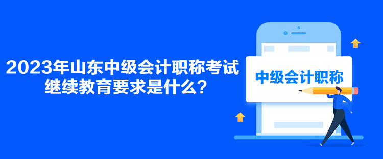 2023年山東中級(jí)會(huì)計(jì)職稱考試?yán)^續(xù)教育要求是什么？