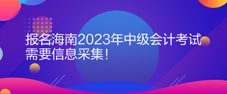 報(bào)名海南2023年中級(jí)會(huì)計(jì)考試需要信息采集！