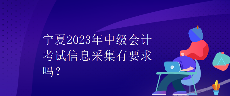 寧夏2023年中級會計考試信息采集有要求嗎？