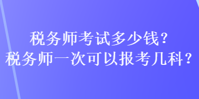 稅務(wù)師考試多少錢？稅務(wù)師一次可以報考幾科？
