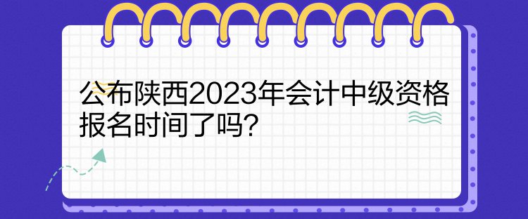 公布陜西2023年會(huì)計(jì)中級資格報(bào)名時(shí)間了嗎？