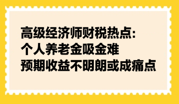 高級(jí)經(jīng)濟(jì)師財(cái)稅熱點(diǎn)：個(gè)人養(yǎng)老金吸金難，預(yù)期收益不明朗或成痛點(diǎn)