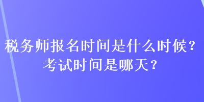 稅務(wù)師報名時間是什么時候？考試時間是哪天？
