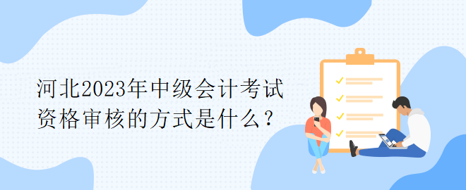河北2023年中級(jí)會(huì)計(jì)考試資格審核的方式是什么？