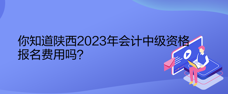 你知道陜西2023年會(huì)計(jì)中級(jí)資格報(bào)名費(fèi)用嗎？