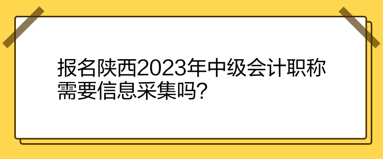 報名陜西2023年中級會計職稱需要信息采集嗎？