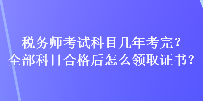 稅務(wù)師考試科目幾年考完？全部科目合格后怎么領(lǐng)取證書？