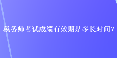 稅務(wù)師考試成績(jī)有效期是多長(zhǎng)時(shí)間？