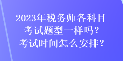 2023年稅務(wù)師各科目考試題型一樣嗎？考試時(shí)間怎么安排？